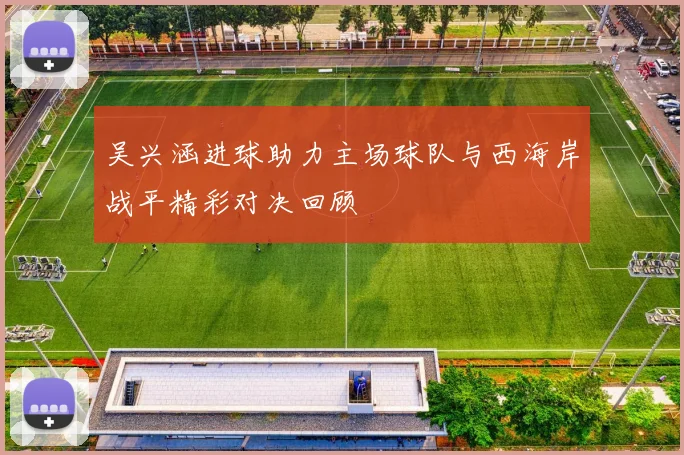 吴兴涵进球助力主场球队与西海岸战平精彩对决回顾
