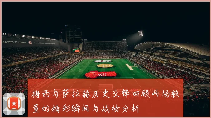 梅西与萨拉赫历史交锋回顾两场较量的精彩瞬间与战绩分析