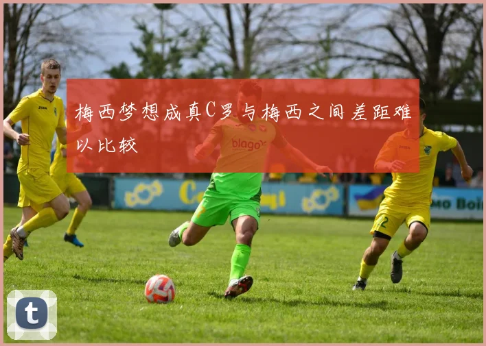 梅西梦想成真C罗与梅西之间差距难以比较