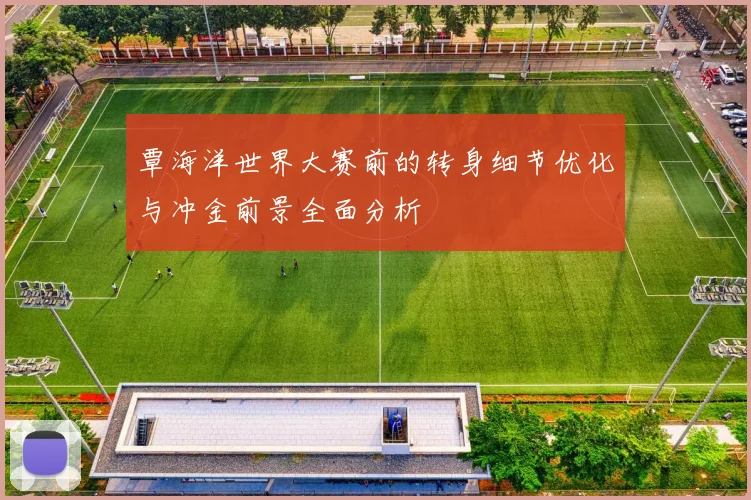 覃海洋世界大赛前的转身细节优化与冲金前景全面分析