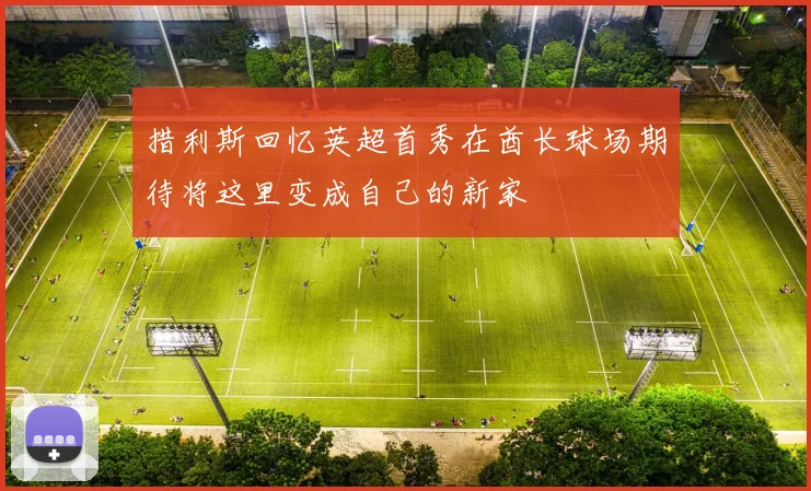 措利斯回忆英超首秀在酋长球场期待将这里变成自己的新家