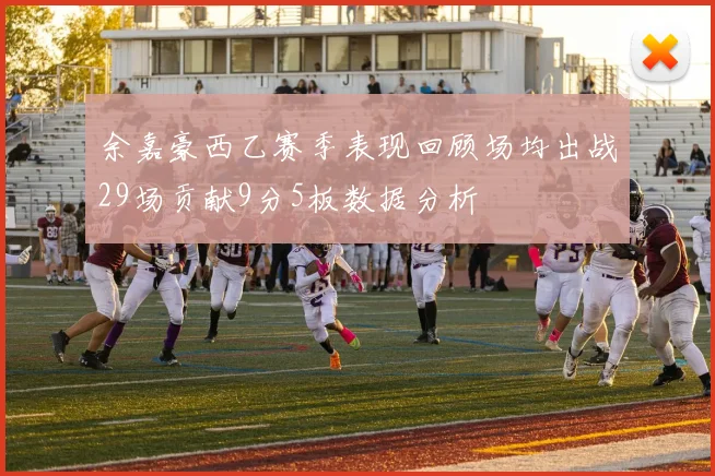 余嘉豪西乙赛季表现回顾场均出战29场贡献9分5板数据分析