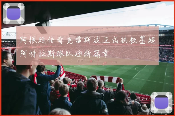 阿根廷传奇克雷斯波正式执教墨超阿特拉斯球队迎新篇章