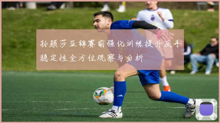 孙颖莎亚锦赛前强化训练提升反手稳定性全方位观察与分析